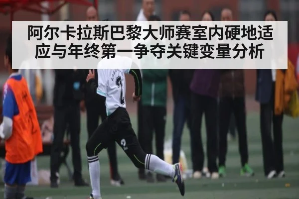 阿尔卡拉斯巴黎大师赛室内硬地适应与年终第一争夺关键变量分析